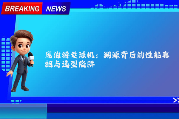 庞伯特发球机：溯源背后的性能真相与选型陷阱